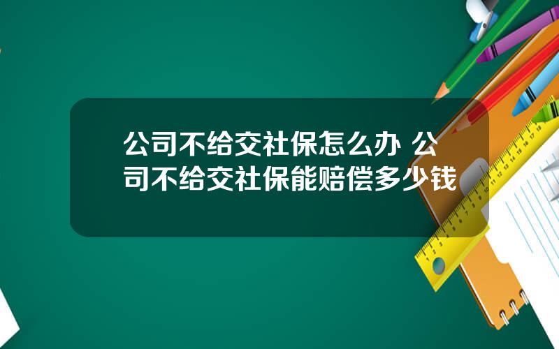 公司不给交社保怎么办 公司不给交社保能赔偿多少钱